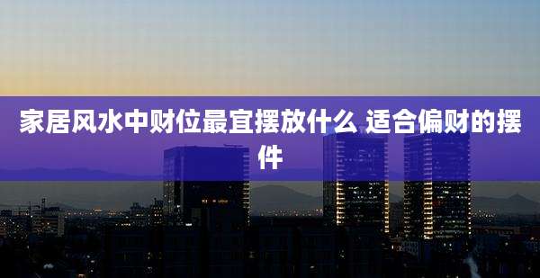 家居风水中财位最宜摆放什么 适合偏财的摆件
