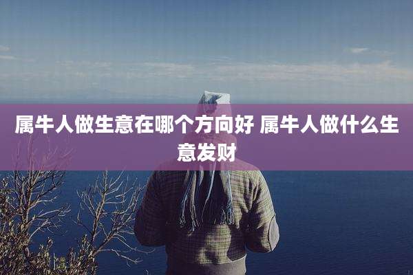 属牛人做生意在哪个方向好 属牛人做什么生意发财