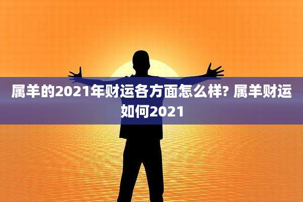 属羊的2021年财运各方面怎么样? 属羊财运如何2021