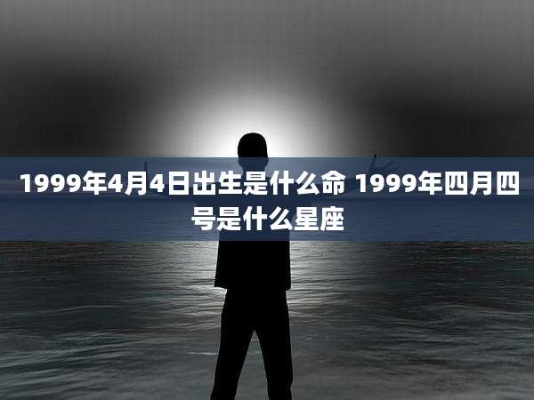 1999年4月4日出生是什么命 1999年四月四号是什么星座