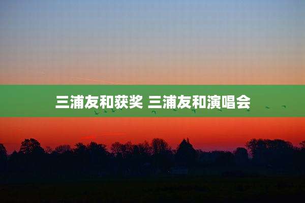 三浦友和获奖 三浦友和演唱会