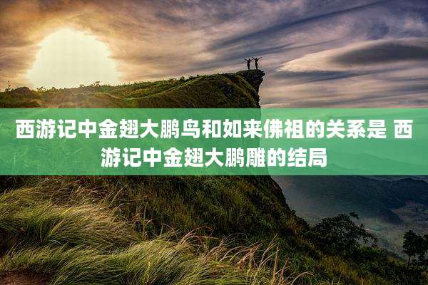 西游记中金翅大鹏鸟和如来佛祖的关系是 西游记中金翅大鹏雕的结局
