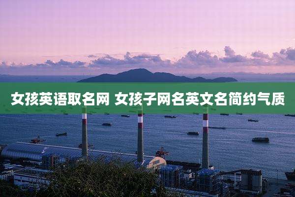女孩英语取名网 女孩子网名英文名简约气质