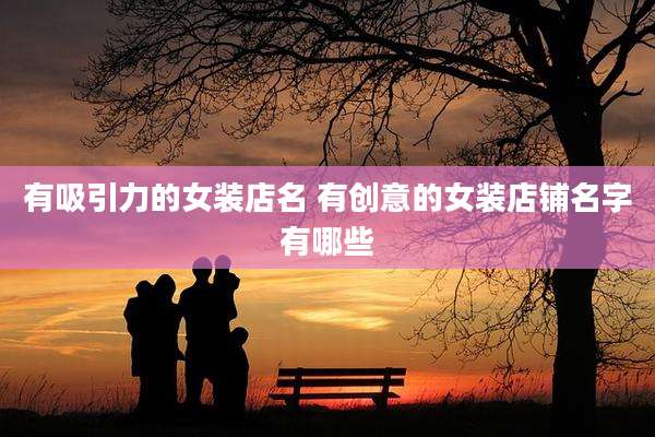 有吸引力的女装店名 有创意的女装店铺名字有哪些