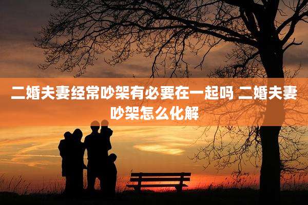 二婚夫妻经常吵架有必要在一起吗 二婚夫妻吵架怎么化解