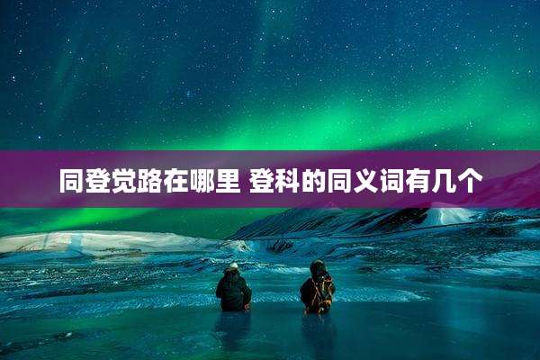 同登觉路在哪里 登科的同义词有几个