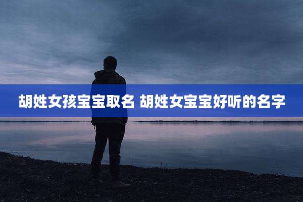 胡姓女孩宝宝取名 胡姓女宝宝好听的名字