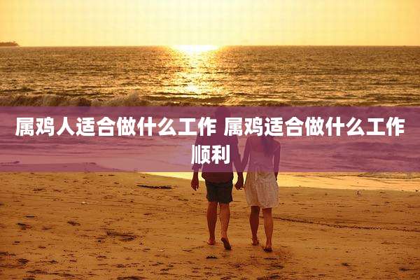 属鸡人适合做什么工作 属鸡适合做什么工作顺利