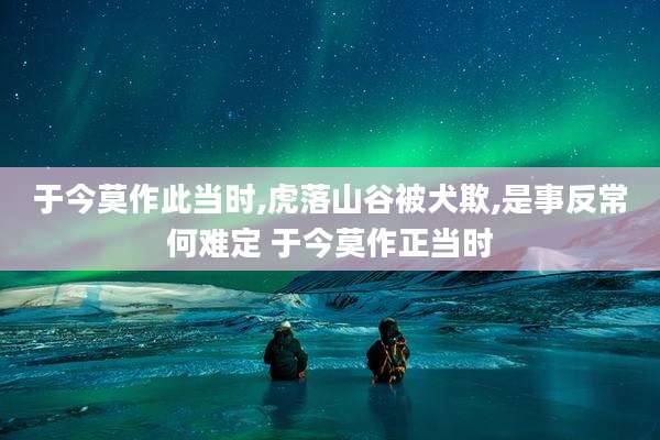 于今莫作此当时,虎落山谷被犬欺,是事反常何难定 于今莫作正当时