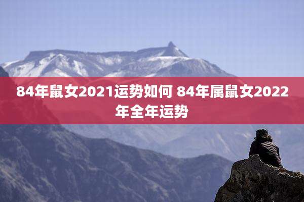 84年鼠女2021运势如何 84年属鼠女2022年全年运势