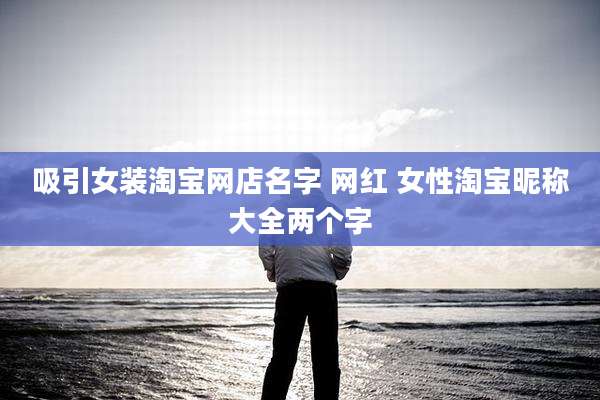 吸引女装淘宝网店名字 网红 女性淘宝昵称大全两个字