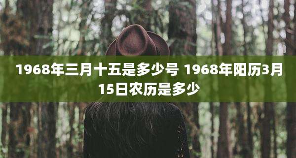 1968年三月十五是多少号 1968年阳历3月15日农历是多少