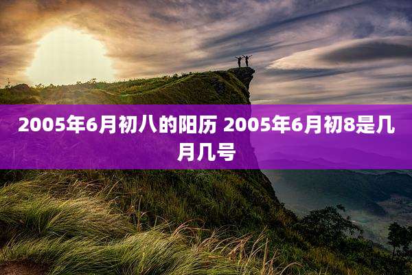 2005年6月初八的阳历 2005年6月初8是几月几号
