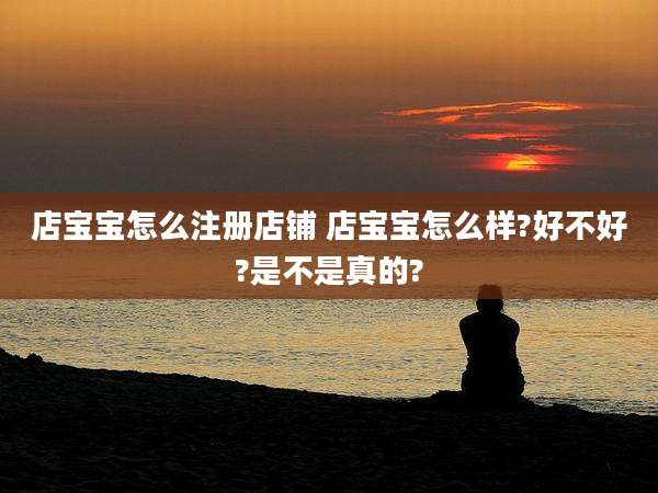 店宝宝怎么注册店铺 店宝宝怎么样?好不好?是不是真的?