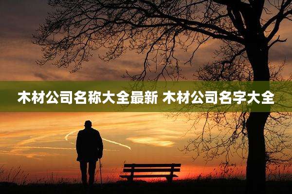 木材公司名称大全最新 木材公司名字大全