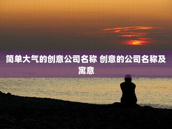 简单大气的创意公司名称 创意的公司名称及寓意