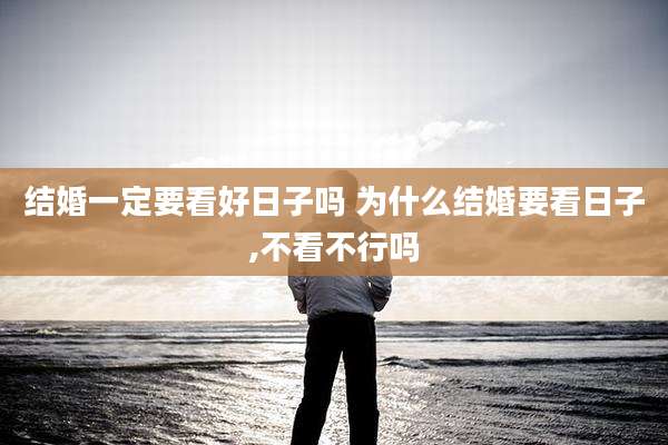 结婚一定要看好日子吗 为什么结婚要看日子,不看不行吗