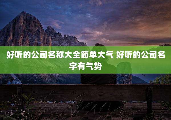 好听的公司名称大全简单大气 好听的公司名字有气势