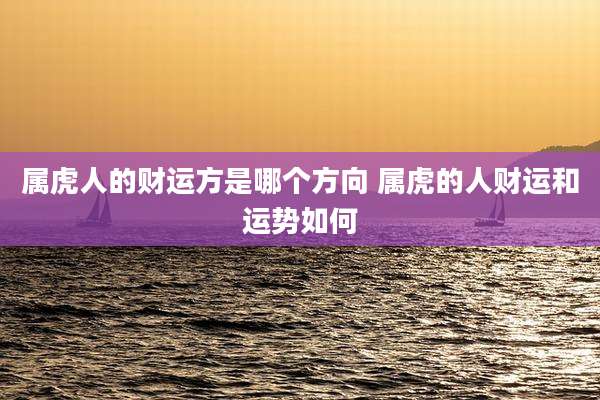 属虎人的财运方是哪个方向 属虎的人财运和运势如何
