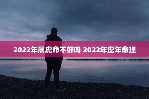 2022年属虎命不好吗 2022年虎年命理