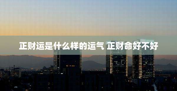 正财运是什么样的运气 正财命好不好
