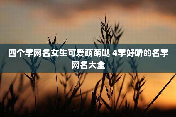 四个字网名女生可爱萌萌哒 4字好听的名字网名大全