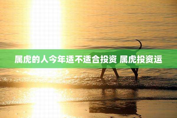 属虎的人今年适不适合投资 属虎投资运