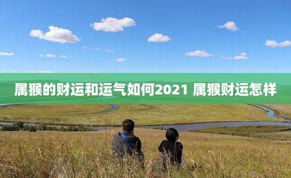 属猴的财运和运气如何2021 属猴财运怎样
