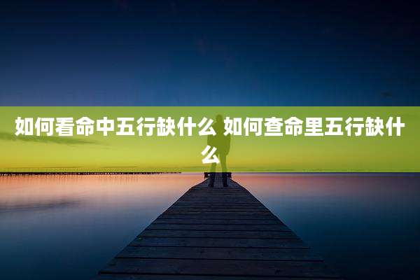 如何看命中五行缺什么 如何查命里五行缺什么