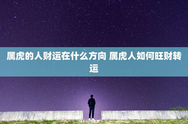 属虎的人财运在什么方向 属虎人如何旺财转运