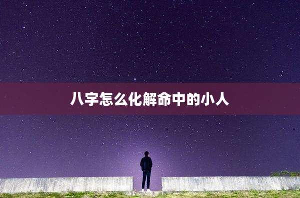 八字怎么化解命中的小人
