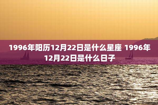 1996年阳历12月22日是什么星座 1996年12月22日是什么日子