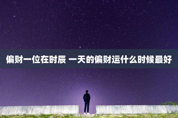 偏财一位在时辰 一天的偏财运什么时候最好