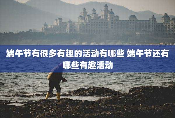 端午节有很多有趣的活动有哪些 端午节还有哪些有趣活动
