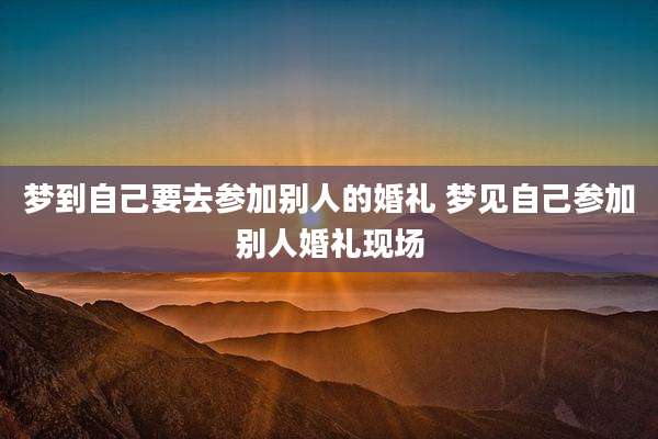 梦到自己要去参加别人的婚礼 梦见自己参加别人婚礼现场