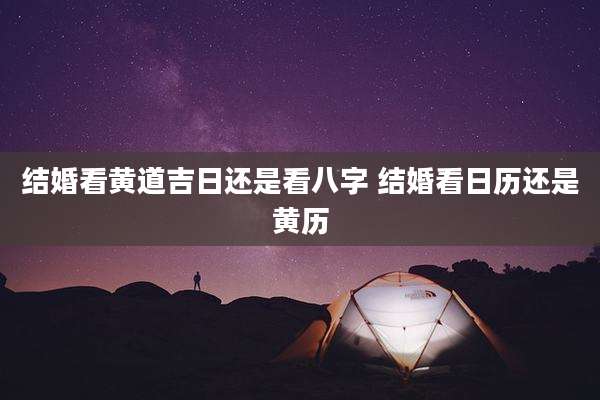 结婚看黄道吉日还是看八字 结婚看日历还是黄历