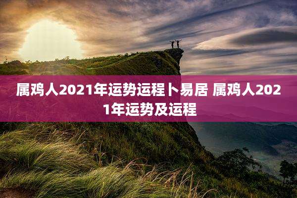 属鸡人2021年运势运程卜易居 属鸡人2021年运势及运程