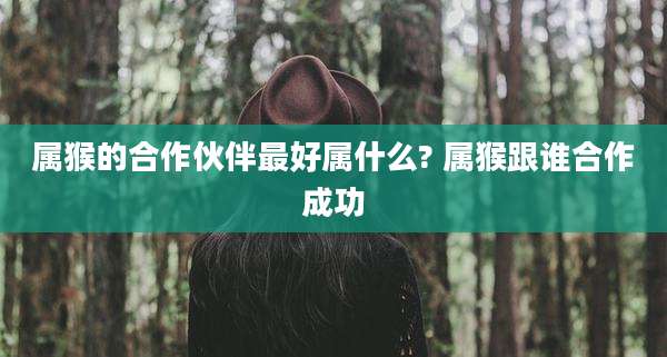 属猴的合作伙伴最好属什么? 属猴跟谁合作成功