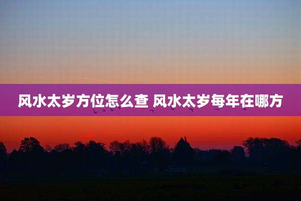 风水太岁方位怎么查 风水太岁每年在哪方