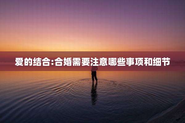 爱的结合:合婚需要注意哪些事项和细节