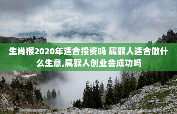 生肖猴2020年适合投资吗 属猴人适合做什么生意,属猴人创业会成功吗