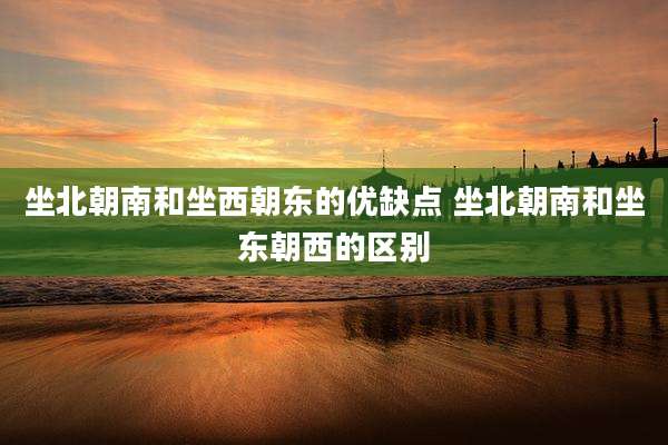 坐北朝南和坐西朝东的优缺点 坐北朝南和坐东朝西的区别