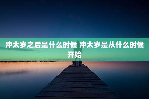 冲太岁之后是什么时候 冲太岁是从什么时候开始