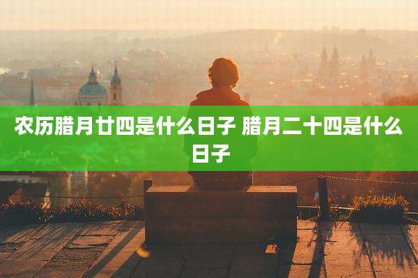 农历腊月廿四是什么日子 腊月二十四是什么日子