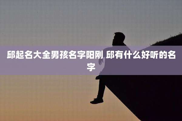 邱起名大全男孩名字阳刚 邱有什么好听的名字