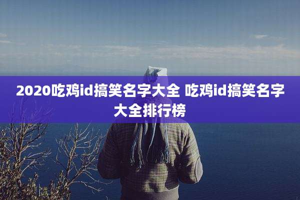 2020吃鸡id搞笑名字大全 吃鸡id搞笑名字大全排行榜