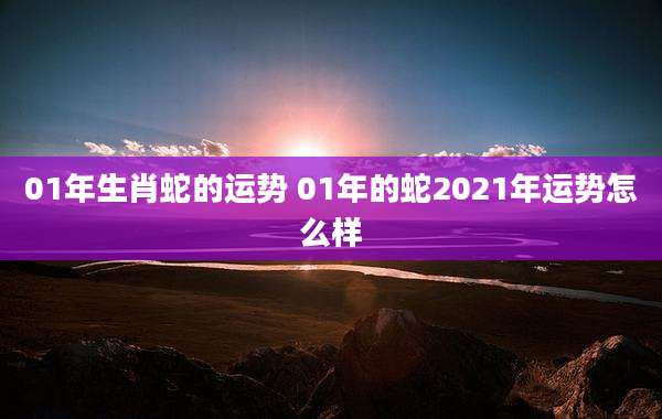 01年生肖蛇的运势 01年的蛇2021年运势怎么样