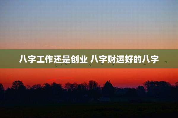 八字工作还是创业 八字财运好的八字