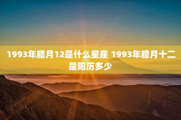 1993年腊月12是什么星座 1993年腊月十二是阳历多少