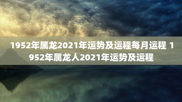 1952年属龙2021年运势及运程每月运程 1952年属龙人2021年运势及运程